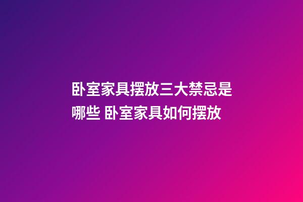 卧室家具摆放三大禁忌是哪些 卧室家具如何摆放